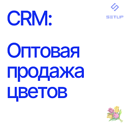 Отраслевая CRM: Оптовая продажа цветов